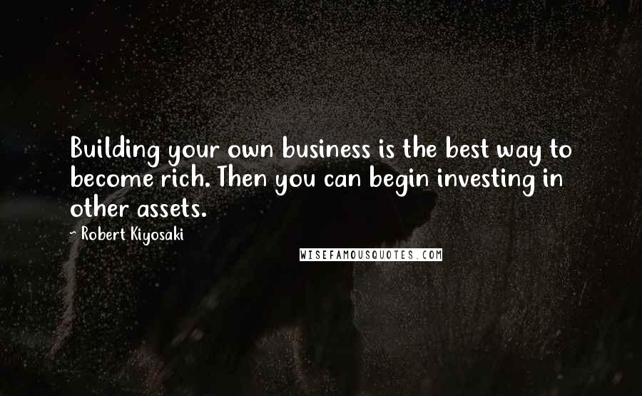 Robert Kiyosaki Quotes: Building your own business is the best way to become rich. Then you can begin investing in other assets.