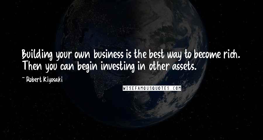 Robert Kiyosaki Quotes: Building your own business is the best way to become rich. Then you can begin investing in other assets.