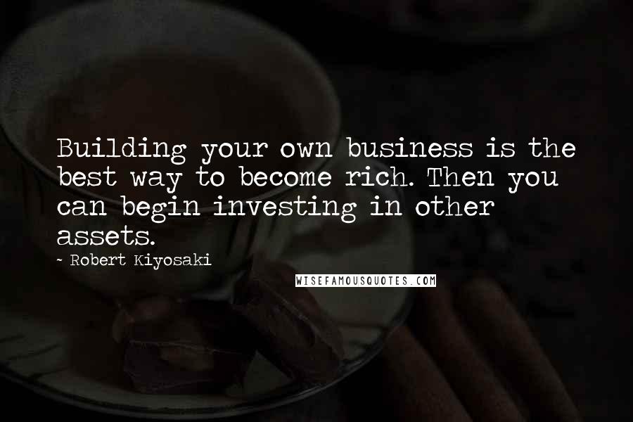 Robert Kiyosaki Quotes: Building your own business is the best way to become rich. Then you can begin investing in other assets.