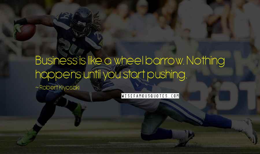 Robert Kiyosaki Quotes: Business is like a wheel barrow. Nothing happens until you start pushing.