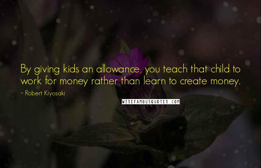 Robert Kiyosaki Quotes: By giving kids an allowance, you teach that child to work for money rather than learn to create money.