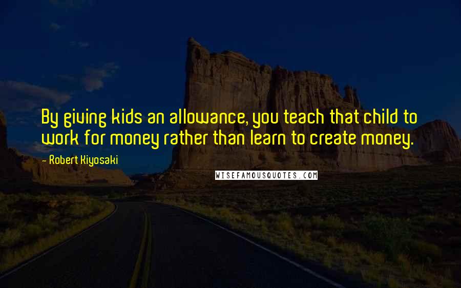 Robert Kiyosaki Quotes: By giving kids an allowance, you teach that child to work for money rather than learn to create money.