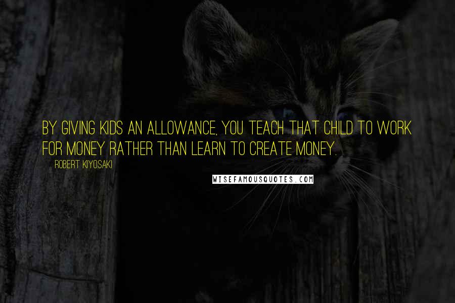 Robert Kiyosaki Quotes: By giving kids an allowance, you teach that child to work for money rather than learn to create money.