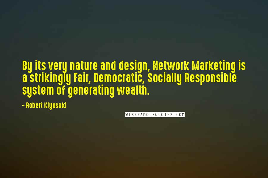 Robert Kiyosaki Quotes: By its very nature and design, Network Marketing is a strikingly Fair, Democratic, Socially Responsible system of generating wealth.