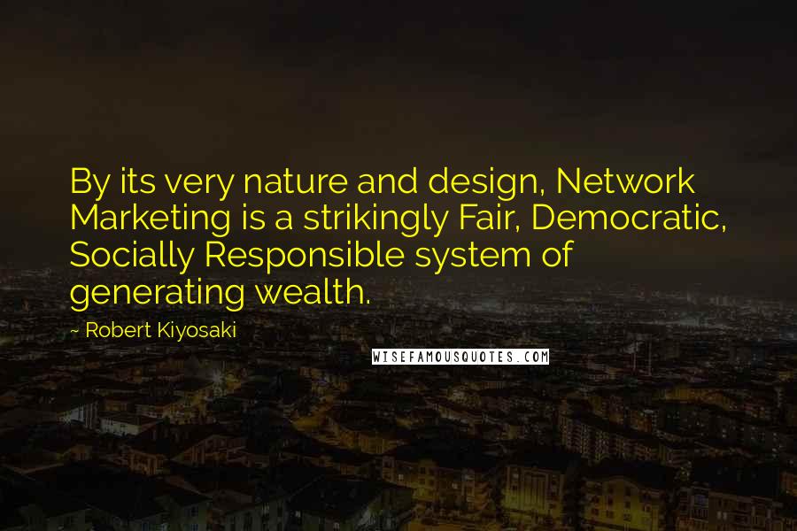 Robert Kiyosaki Quotes: By its very nature and design, Network Marketing is a strikingly Fair, Democratic, Socially Responsible system of generating wealth.