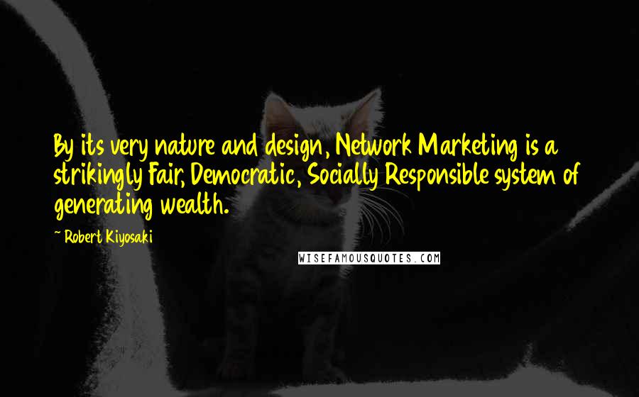 Robert Kiyosaki Quotes: By its very nature and design, Network Marketing is a strikingly Fair, Democratic, Socially Responsible system of generating wealth.