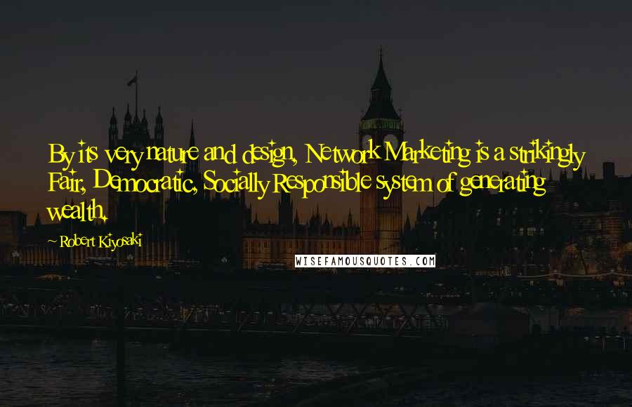 Robert Kiyosaki Quotes: By its very nature and design, Network Marketing is a strikingly Fair, Democratic, Socially Responsible system of generating wealth.