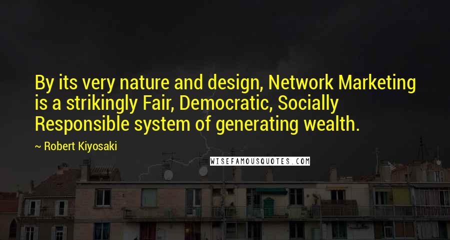 Robert Kiyosaki Quotes: By its very nature and design, Network Marketing is a strikingly Fair, Democratic, Socially Responsible system of generating wealth.