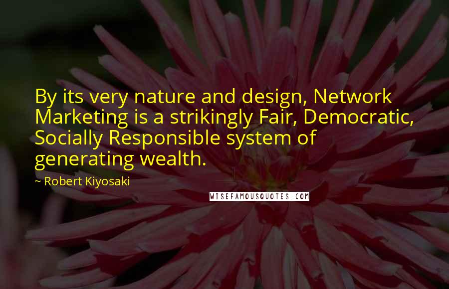 Robert Kiyosaki Quotes: By its very nature and design, Network Marketing is a strikingly Fair, Democratic, Socially Responsible system of generating wealth.