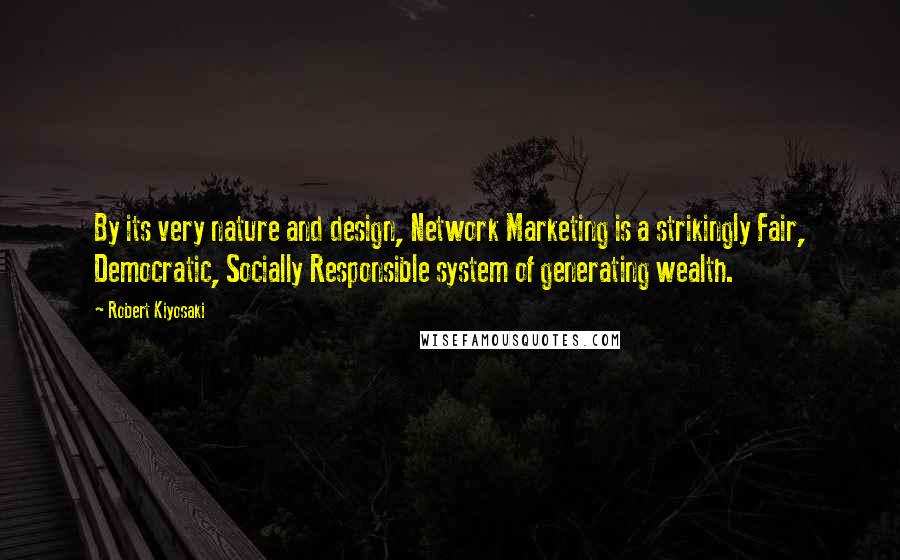 Robert Kiyosaki Quotes: By its very nature and design, Network Marketing is a strikingly Fair, Democratic, Socially Responsible system of generating wealth.