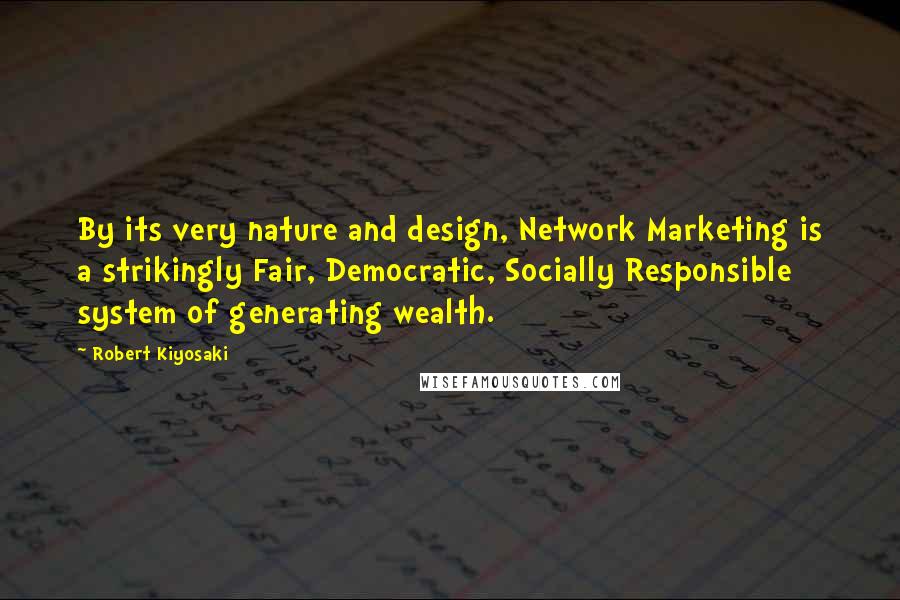 Robert Kiyosaki Quotes: By its very nature and design, Network Marketing is a strikingly Fair, Democratic, Socially Responsible system of generating wealth.