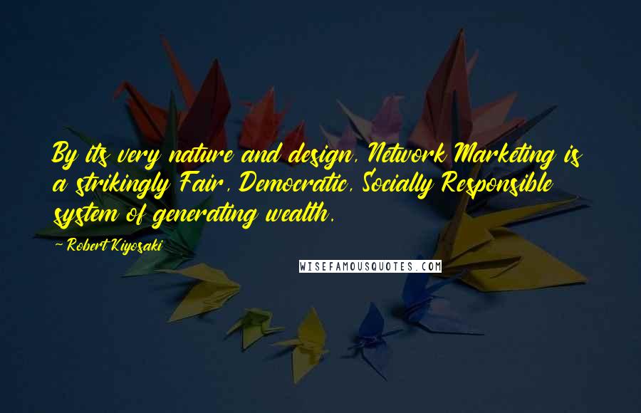 Robert Kiyosaki Quotes: By its very nature and design, Network Marketing is a strikingly Fair, Democratic, Socially Responsible system of generating wealth.