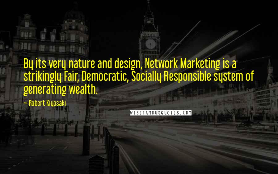 Robert Kiyosaki Quotes: By its very nature and design, Network Marketing is a strikingly Fair, Democratic, Socially Responsible system of generating wealth.