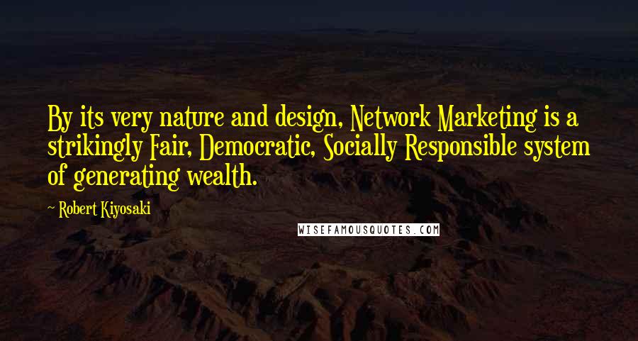 Robert Kiyosaki Quotes: By its very nature and design, Network Marketing is a strikingly Fair, Democratic, Socially Responsible system of generating wealth.