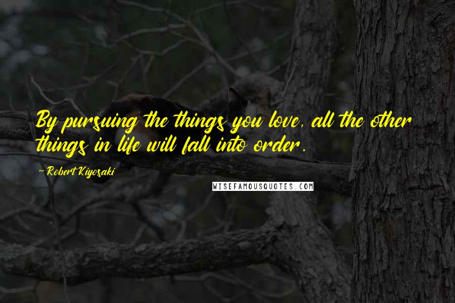 Robert Kiyosaki Quotes: By pursuing the things you love, all the other things in life will fall into order.