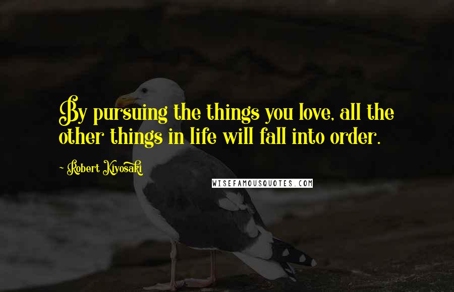 Robert Kiyosaki Quotes: By pursuing the things you love, all the other things in life will fall into order.