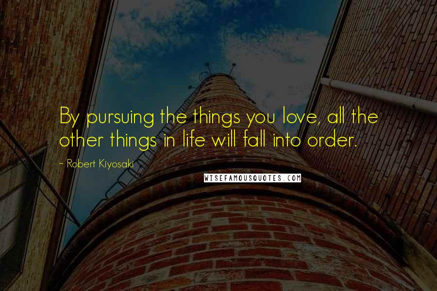 Robert Kiyosaki Quotes: By pursuing the things you love, all the other things in life will fall into order.