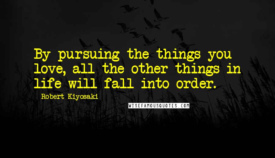 Robert Kiyosaki Quotes: By pursuing the things you love, all the other things in life will fall into order.