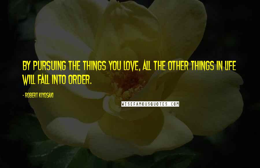 Robert Kiyosaki Quotes: By pursuing the things you love, all the other things in life will fall into order.
