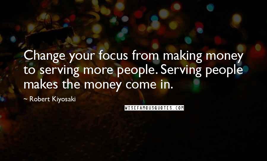 Robert Kiyosaki Quotes: Change your focus from making money to serving more people. Serving people makes the money come in.