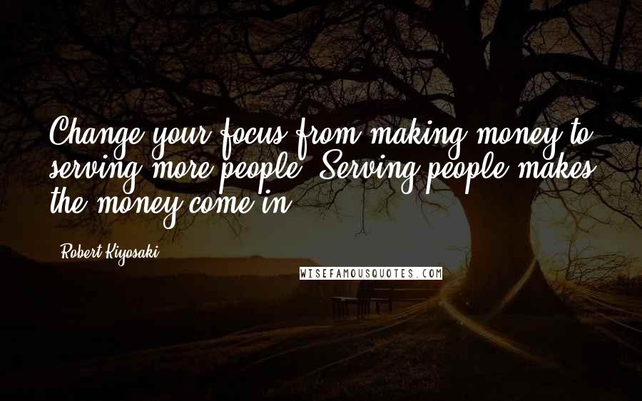 Robert Kiyosaki Quotes: Change your focus from making money to serving more people. Serving people makes the money come in.