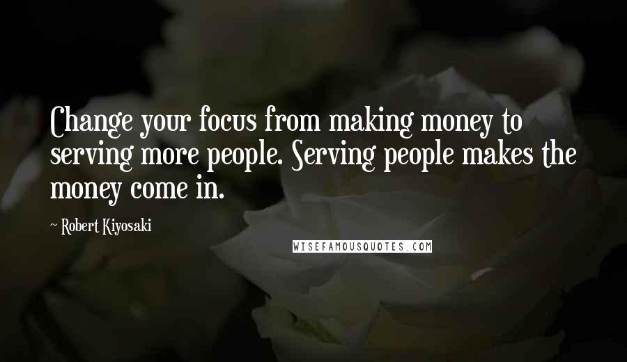 Robert Kiyosaki Quotes: Change your focus from making money to serving more people. Serving people makes the money come in.