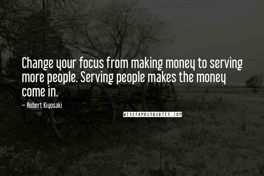 Robert Kiyosaki Quotes: Change your focus from making money to serving more people. Serving people makes the money come in.