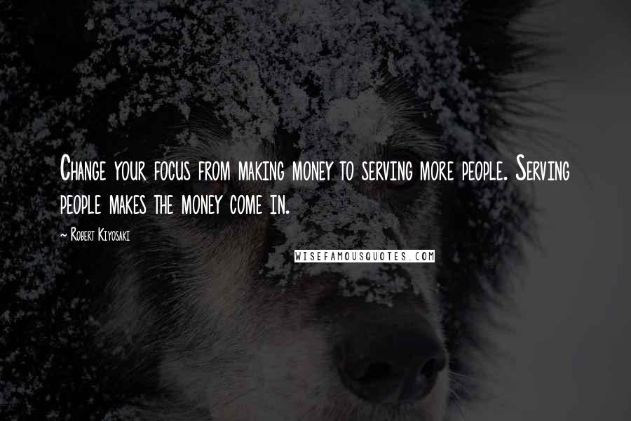 Robert Kiyosaki Quotes: Change your focus from making money to serving more people. Serving people makes the money come in.