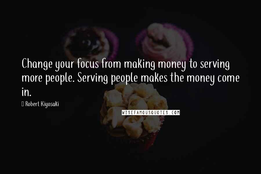 Robert Kiyosaki Quotes: Change your focus from making money to serving more people. Serving people makes the money come in.