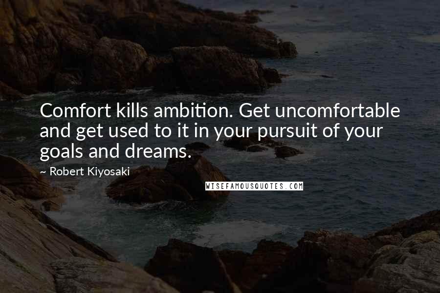 Robert Kiyosaki Quotes: Comfort kills ambition. Get uncomfortable and get used to it in your pursuit of your goals and dreams.