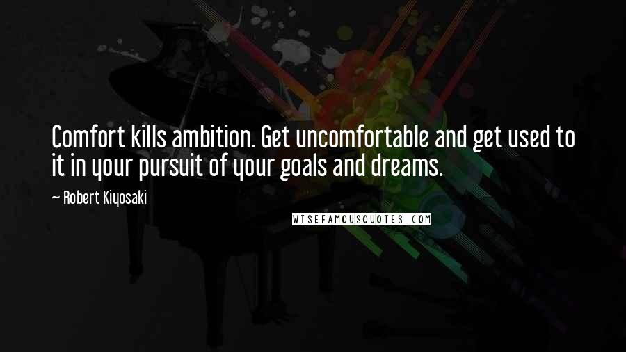 Robert Kiyosaki Quotes: Comfort kills ambition. Get uncomfortable and get used to it in your pursuit of your goals and dreams.