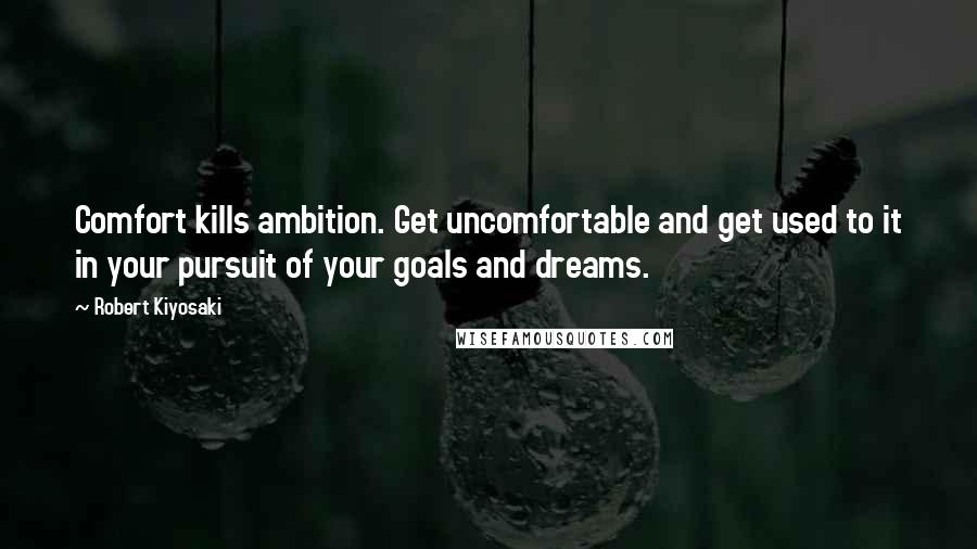 Robert Kiyosaki Quotes: Comfort kills ambition. Get uncomfortable and get used to it in your pursuit of your goals and dreams.