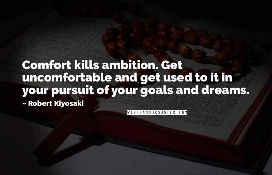 Robert Kiyosaki Quotes: Comfort kills ambition. Get uncomfortable and get used to it in your pursuit of your goals and dreams.