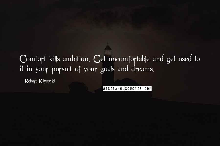 Robert Kiyosaki Quotes: Comfort kills ambition. Get uncomfortable and get used to it in your pursuit of your goals and dreams.