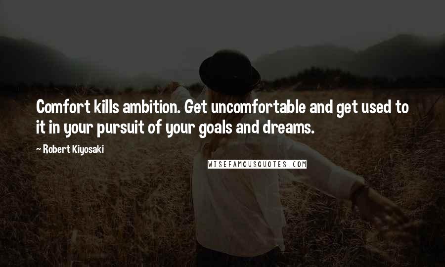 Robert Kiyosaki Quotes: Comfort kills ambition. Get uncomfortable and get used to it in your pursuit of your goals and dreams.