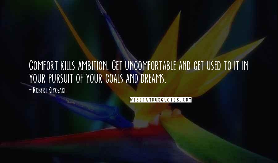 Robert Kiyosaki Quotes: Comfort kills ambition. Get uncomfortable and get used to it in your pursuit of your goals and dreams.