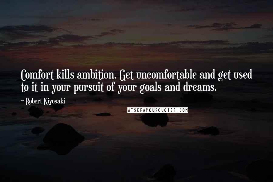 Robert Kiyosaki Quotes: Comfort kills ambition. Get uncomfortable and get used to it in your pursuit of your goals and dreams.