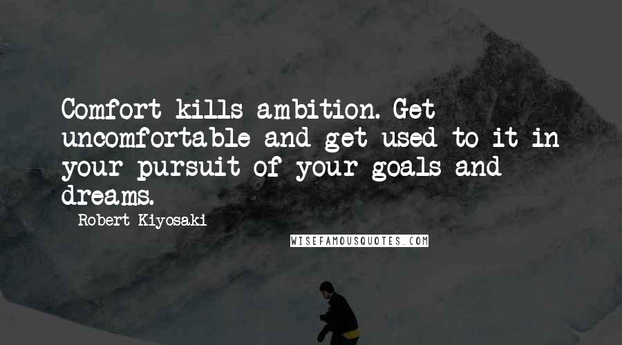 Robert Kiyosaki Quotes: Comfort kills ambition. Get uncomfortable and get used to it in your pursuit of your goals and dreams.