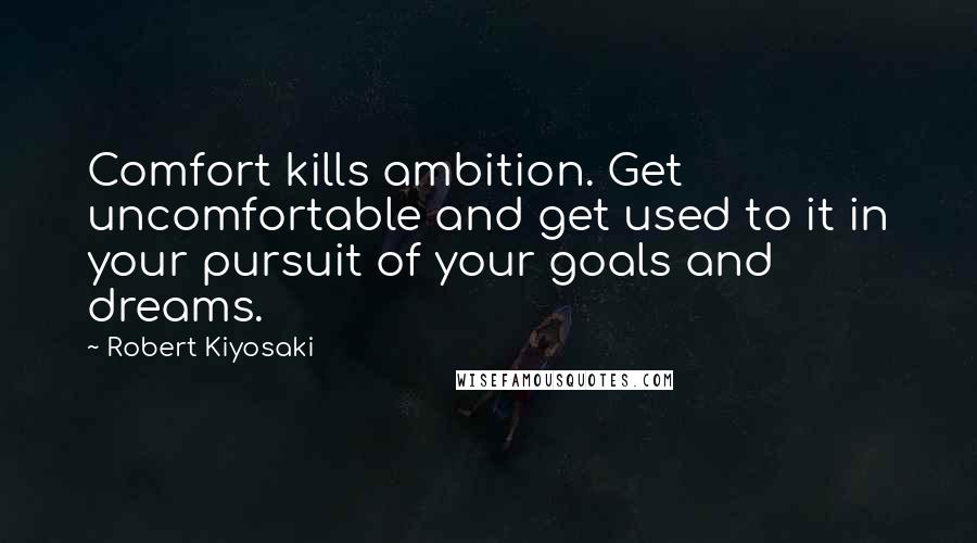 Robert Kiyosaki Quotes: Comfort kills ambition. Get uncomfortable and get used to it in your pursuit of your goals and dreams.