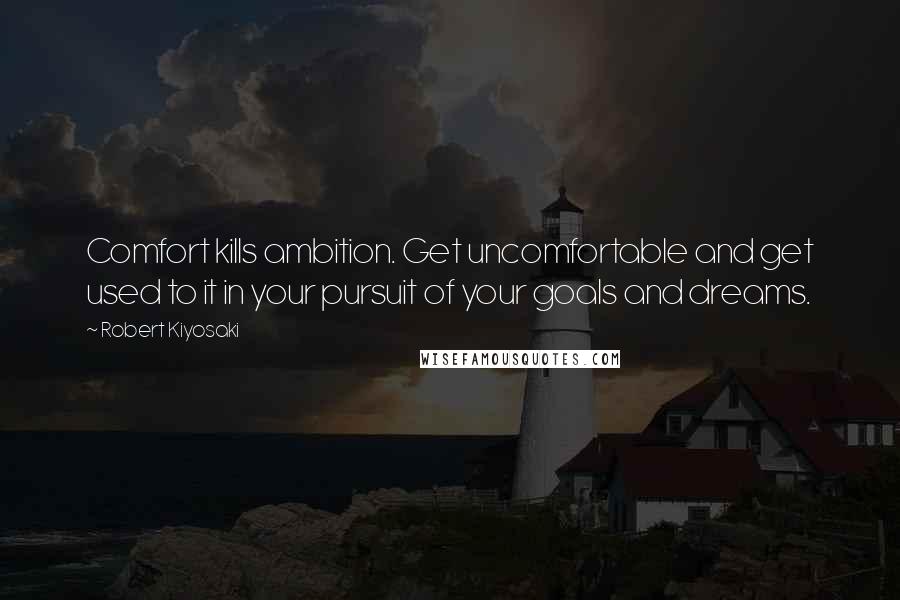 Robert Kiyosaki Quotes: Comfort kills ambition. Get uncomfortable and get used to it in your pursuit of your goals and dreams.