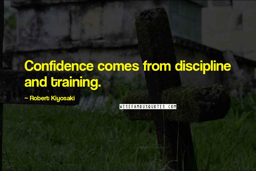 Robert Kiyosaki Quotes: Confidence comes from discipline and training.