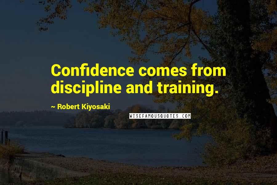 Robert Kiyosaki Quotes: Confidence comes from discipline and training.