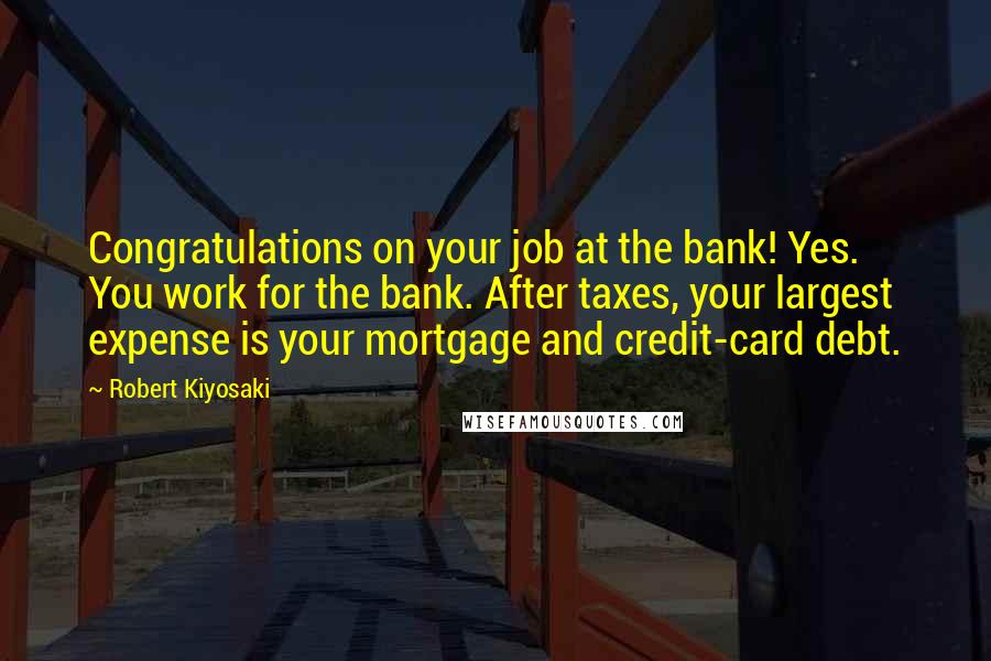 Robert Kiyosaki Quotes: Congratulations on your job at the bank! Yes. You work for the bank. After taxes, your largest expense is your mortgage and credit-card debt.