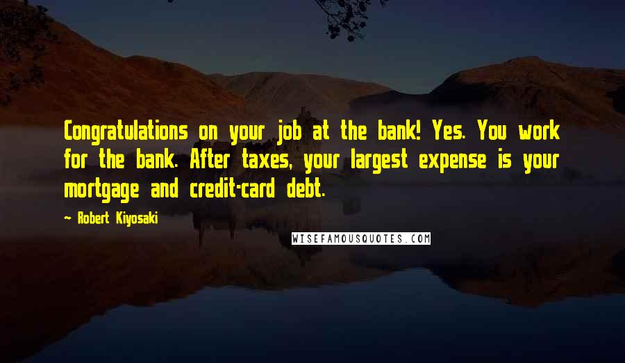Robert Kiyosaki Quotes: Congratulations on your job at the bank! Yes. You work for the bank. After taxes, your largest expense is your mortgage and credit-card debt.