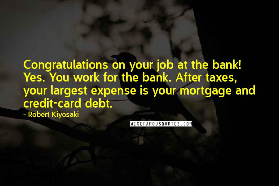 Robert Kiyosaki Quotes: Congratulations on your job at the bank! Yes. You work for the bank. After taxes, your largest expense is your mortgage and credit-card debt.