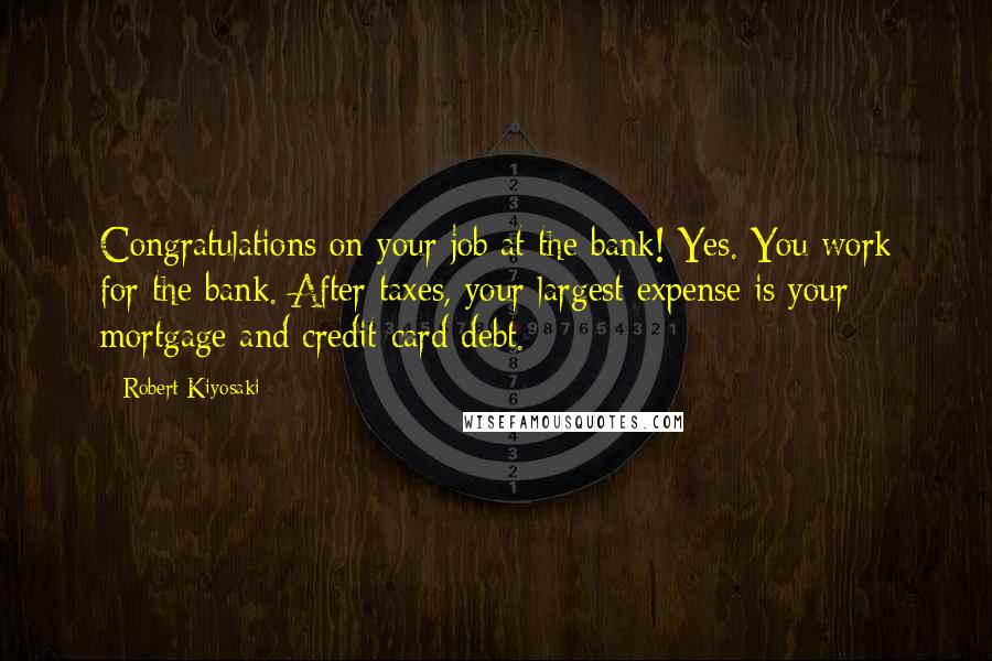 Robert Kiyosaki Quotes: Congratulations on your job at the bank! Yes. You work for the bank. After taxes, your largest expense is your mortgage and credit-card debt.