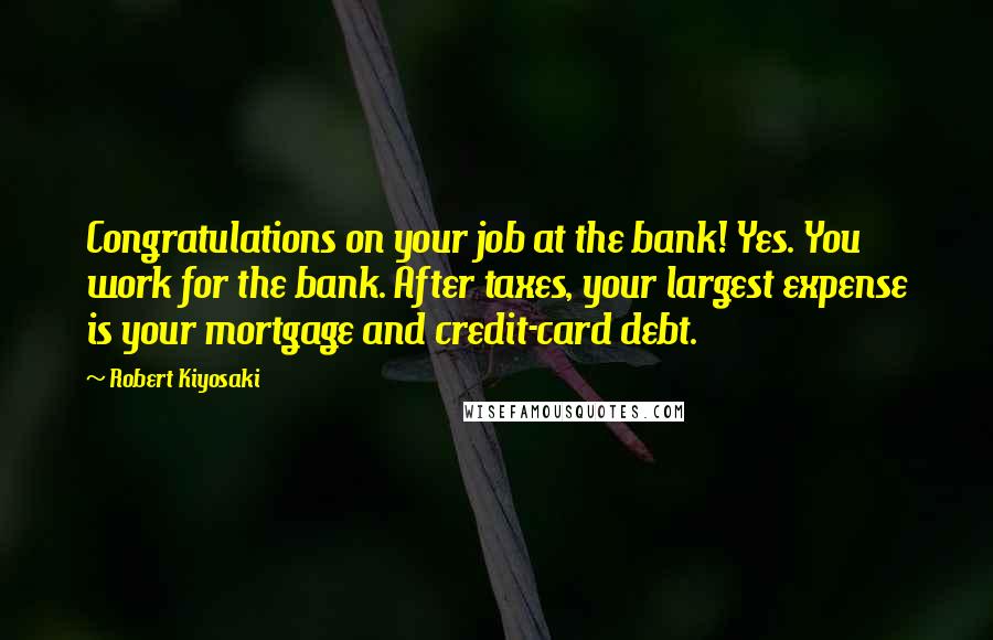 Robert Kiyosaki Quotes: Congratulations on your job at the bank! Yes. You work for the bank. After taxes, your largest expense is your mortgage and credit-card debt.