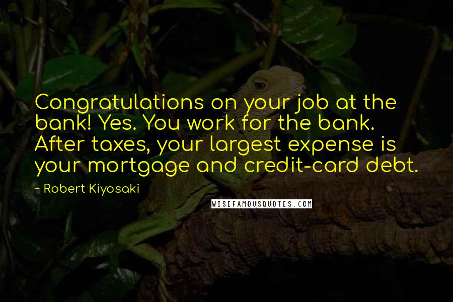 Robert Kiyosaki Quotes: Congratulations on your job at the bank! Yes. You work for the bank. After taxes, your largest expense is your mortgage and credit-card debt.
