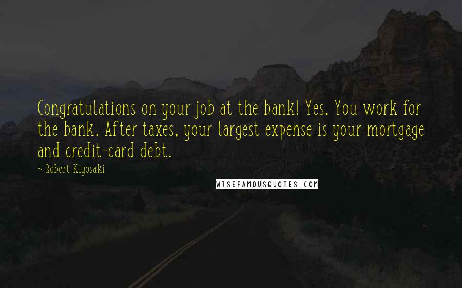Robert Kiyosaki Quotes: Congratulations on your job at the bank! Yes. You work for the bank. After taxes, your largest expense is your mortgage and credit-card debt.