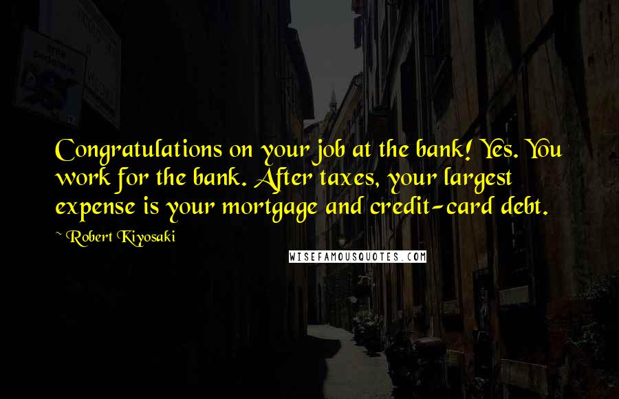 Robert Kiyosaki Quotes: Congratulations on your job at the bank! Yes. You work for the bank. After taxes, your largest expense is your mortgage and credit-card debt.